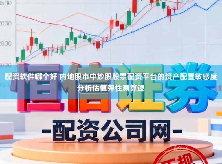配资软件哪个好 内地股市中炒股股票配资平台的资产配置敏感度分析估值弹性测算逻
