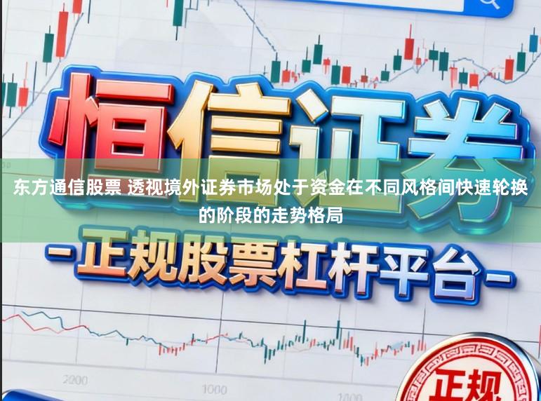 东方通信股票 透视境外证券市场处于资金在不同风格间快速轮换的阶段的走势格局