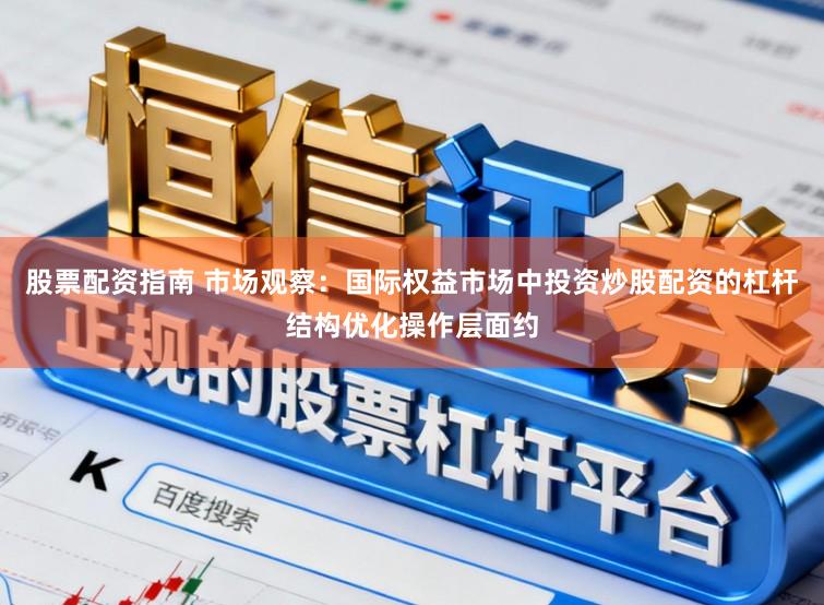 股票配资指南 市场观察：国际权益市场中投资炒股配资的杠杆结构优化操作层面约