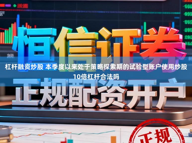 杠杆融资炒股 本季度以来处于策略探索期的试验型账户使用炒股10倍杠杆合法吗