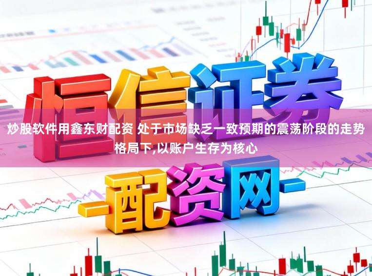 炒股软件用鑫东财配资 处于市场缺乏一致预期的震荡阶段的走势格局下,以账户生存为核心
