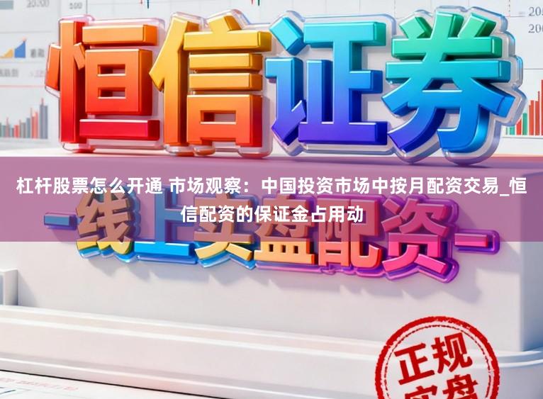 杠杆股票怎么开通 市场观察：中国投资市场中按月配资交易_恒信配资的保证金占用动