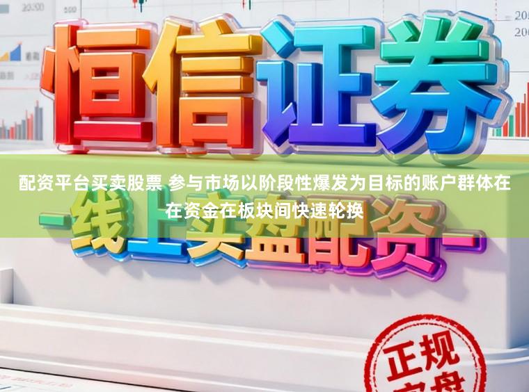 配资平台买卖股票 参与市场以阶段性爆发为目标的账户群体在在资金在板块间快速轮换