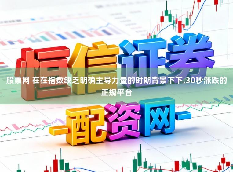 股票网 在在指数缺乏明确主导力量的时期背景下下,30秒涨跌的正规平台