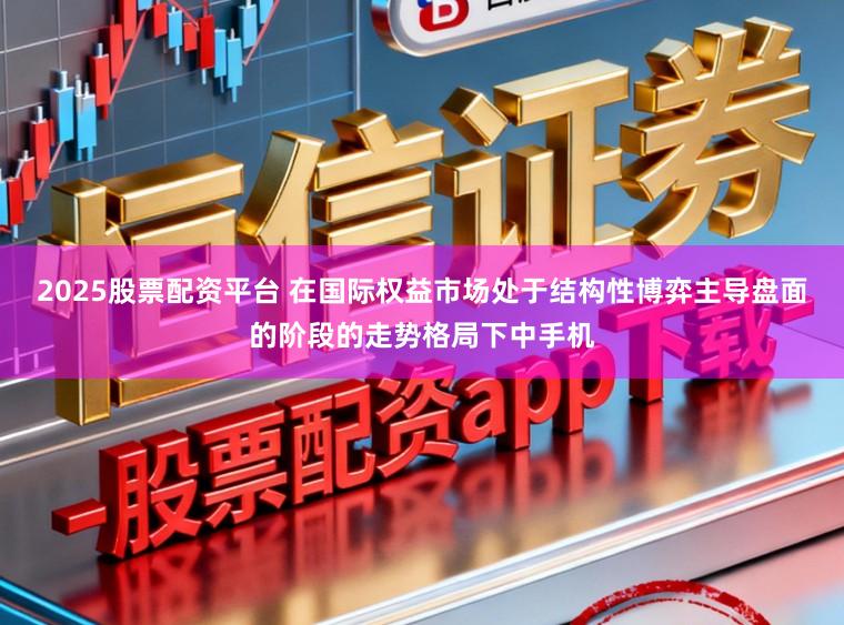 2025股票配资平台 在国际权益市场处于结构性博弈主导盘面的阶段的走势格局下中手机