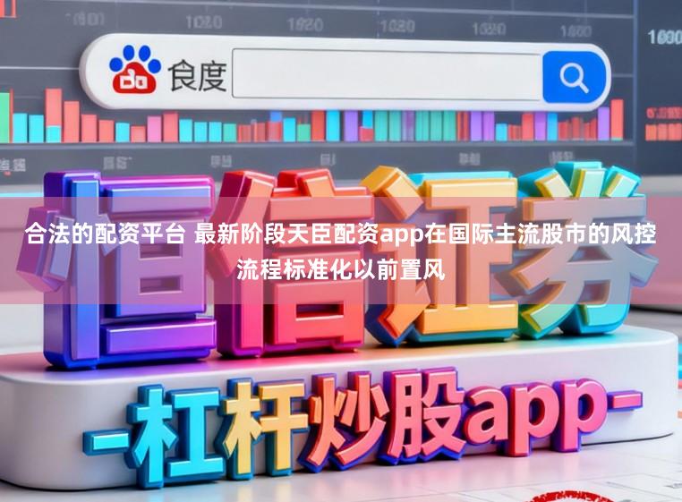 合法的配资平台 最新阶段天臣配资app在国际主流股市的风控流程标准化以前置风