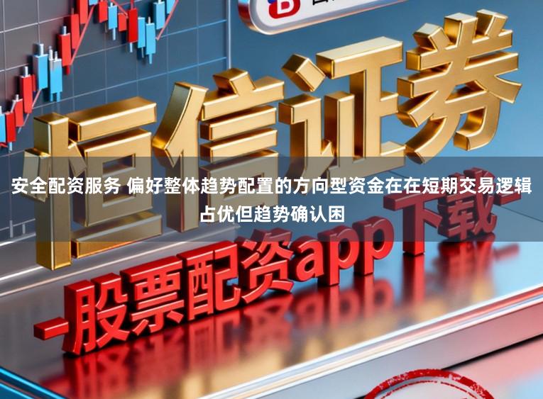 安全配资服务 偏好整体趋势配置的方向型资金在在短期交易逻辑占优但趋势确认困