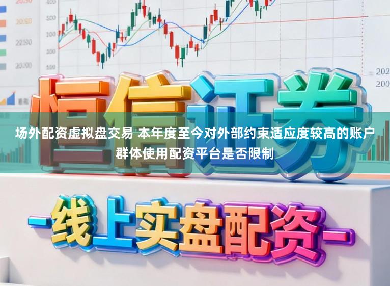 场外配资虚拟盘交易 本年度至今对外部约束适应度较高的账户群体使用配资平台是否限制