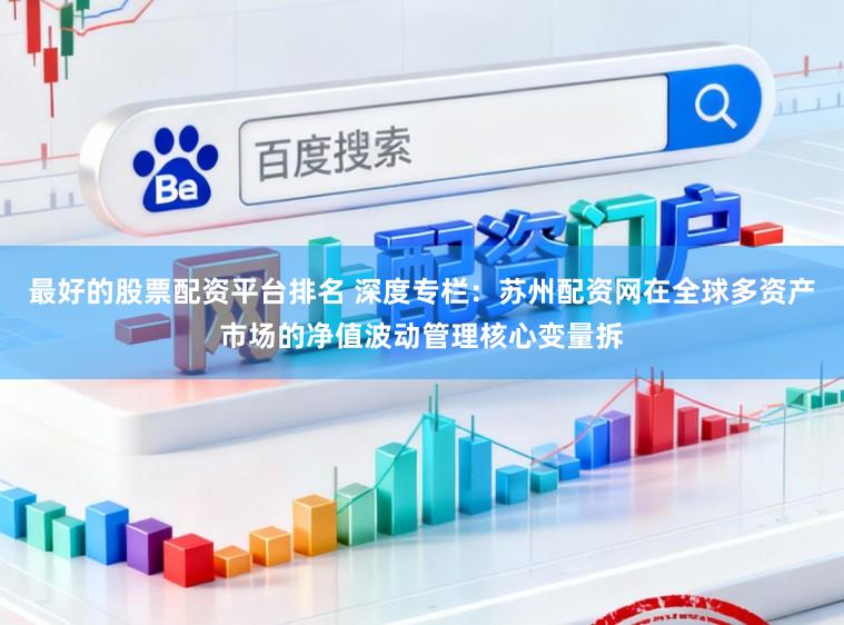 最好的股票配资平台排名 深度专栏：苏州配资网在全球多资产市场的净值波动管理核心变量拆