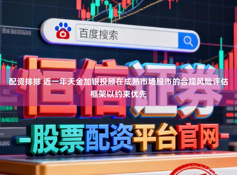 配资排排 近一年天金加银投顾在成熟市场股市的合规风险评估框架以约束优先