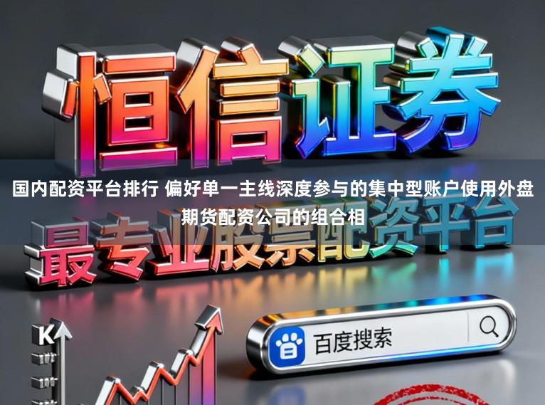 国内配资平台排行 偏好单一主线深度参与的集中型账户使用外盘期货配资公司的组合相