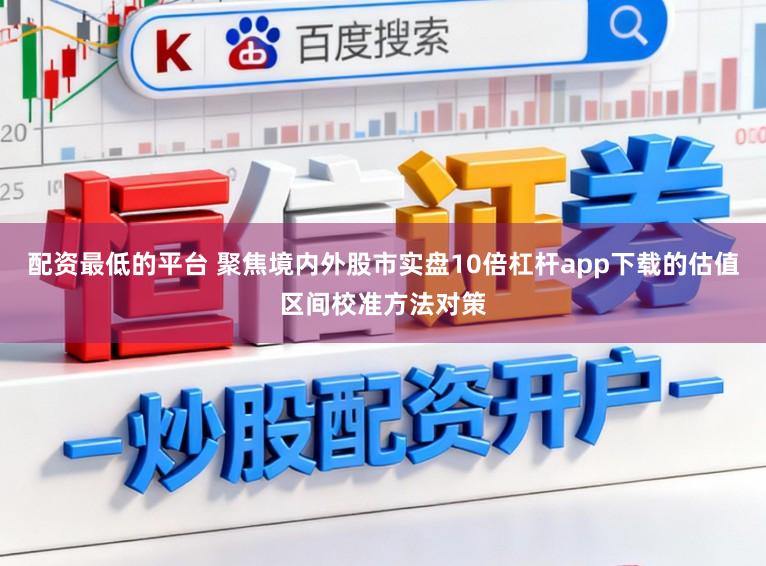 配资最低的平台 聚焦境内外股市实盘10倍杠杆app下载的估值区间校准方法对策