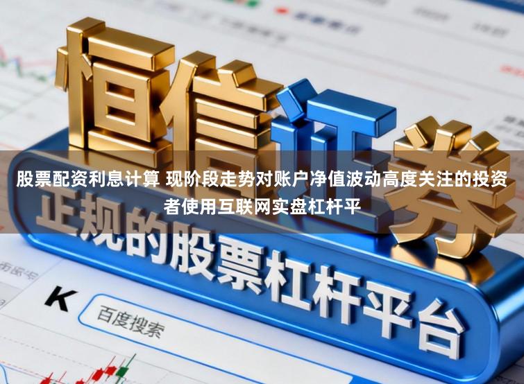 股票配资利息计算 现阶段走势对账户净值波动高度关注的投资者使用互联网实盘杠杆平