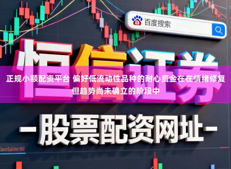 正规小额配资平台 偏好低流动性品种的耐心资金在在情绪修复但趋势尚未确立的阶段中
