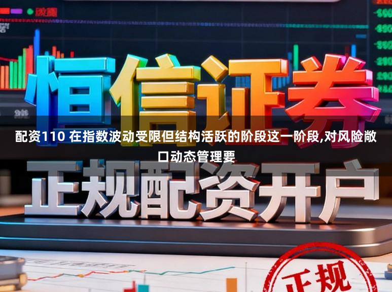 配资110 在指数波动受限但结构活跃的阶段这一阶段,对风险敞口动态管理要