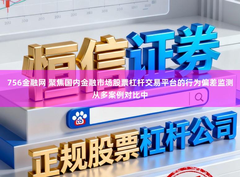 756金融网 聚焦国内金融市场股票杠杆交易平台的行为偏差监测从多案例对比中