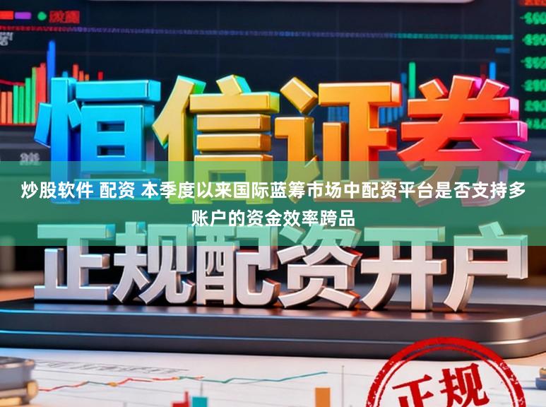 炒股软件 配资 本季度以来国际蓝筹市场中配资平台是否支持多账户的资金效率跨品
