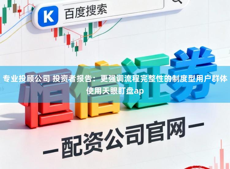 专业投顾公司 投资者报告：更强调流程完整性的制度型用户群体使用天眼盯盘ap