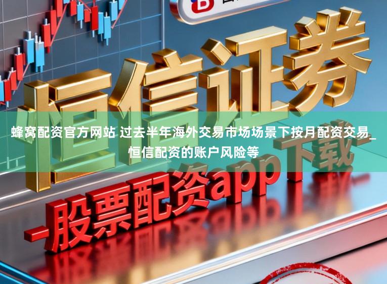 蜂窝配资官方网站 过去半年海外交易市场场景下按月配资交易_恒信配资的账户风险等