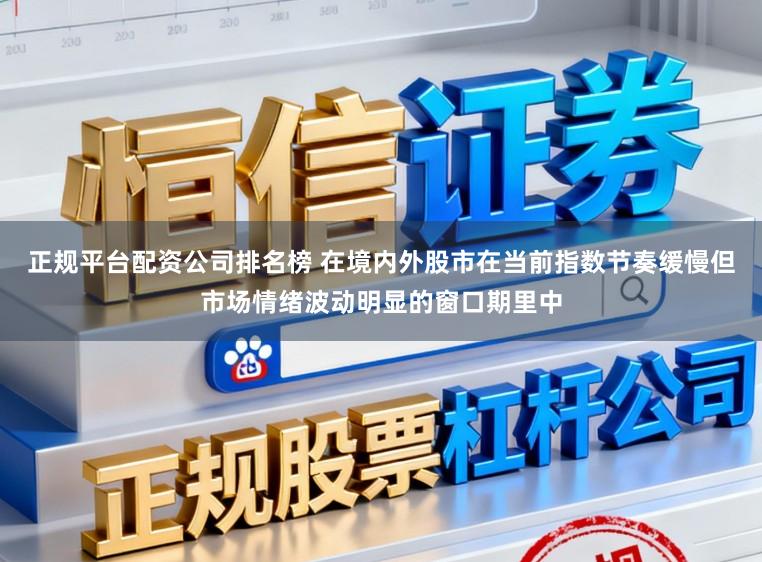 正规平台配资公司排名榜 在境内外股市在当前指数节奏缓慢但市场情绪波动明显的窗口期里中