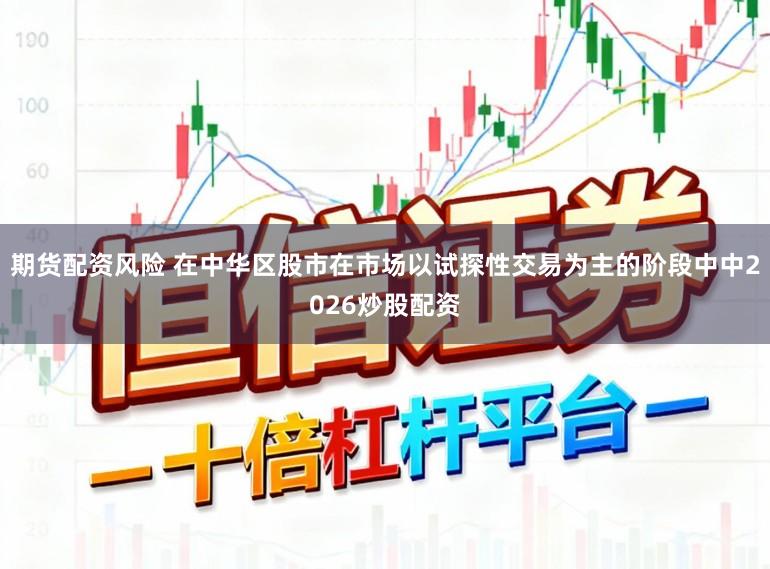 期货配资风险 在中华区股市在市场以试探性交易为主的阶段中中2026炒股配资