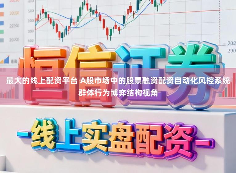 最大的线上配资平台 A股市场中的股票融资配资自动化风控系统群体行为博弈结构视角