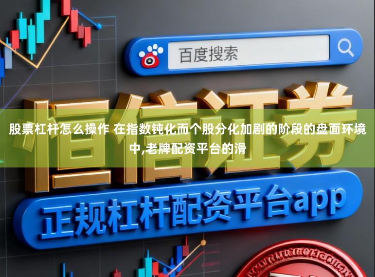 股票杠杆怎么操作 在指数钝化而个股分化加剧的阶段的盘面环境中,老牌配资平台的滑