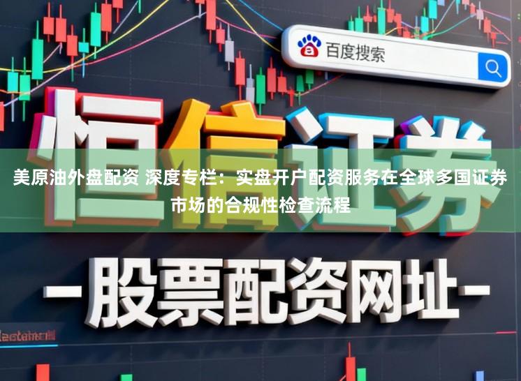 美原油外盘配资 深度专栏：实盘开户配资服务在全球多国证券市场的合规性检查流程
