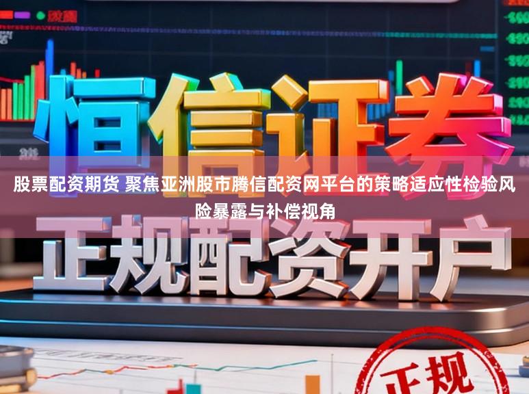 股票配资期货 聚焦亚洲股市腾信配资网平台的策略适应性检验风险暴露与补偿视角