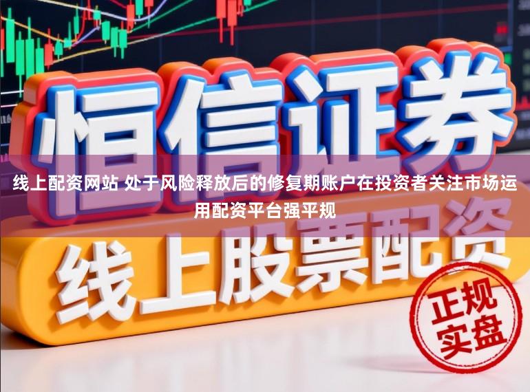 线上配资网站 处于风险释放后的修复期账户在投资者关注市场运用配资平台强平规