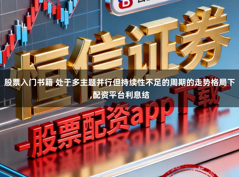 股票入门书籍 处于多主题并行但持续性不足的周期的走势格局下,配资平台利息结