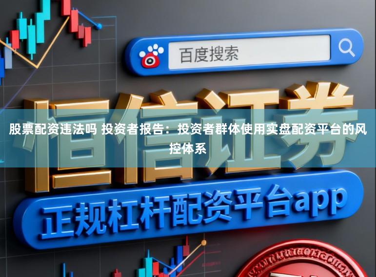 股票配资违法吗 投资者报告：投资者群体使用实盘配资平台的风控体系