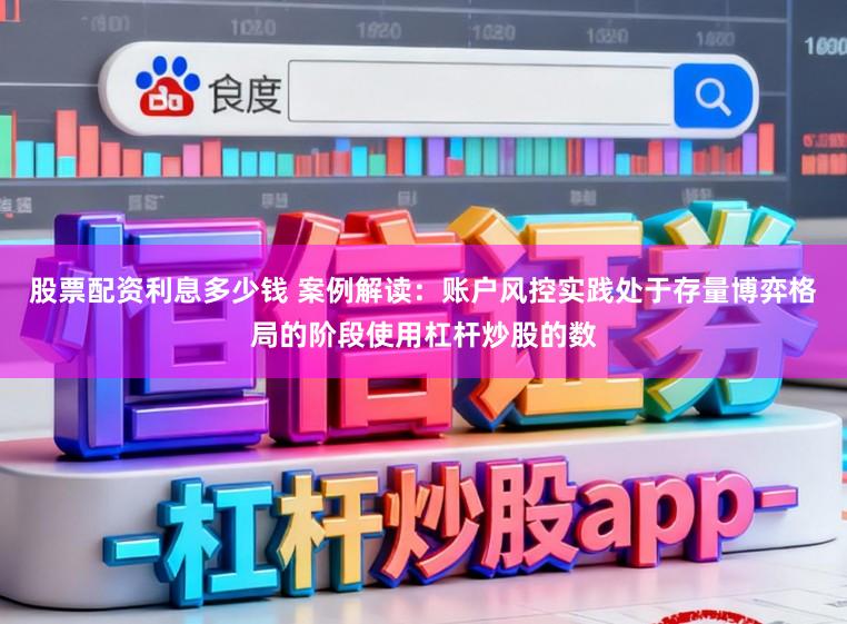 股票配资利息多少钱 案例解读：账户风控实践处于存量博弈格局的阶段使用杠杆炒股的数