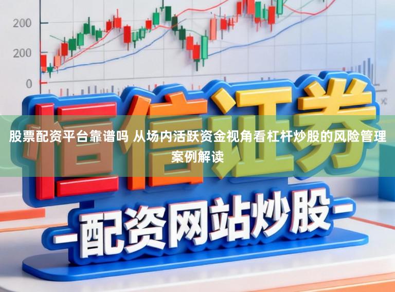 股票配资平台靠谱吗 从场内活跃资金视角看杠杆炒股的风险管理案例解读