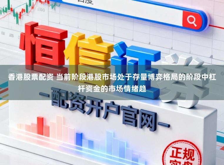 香港股票配资 当前阶段港股市场处于存量博弈格局的阶段中杠杆资金的市场情绪趋