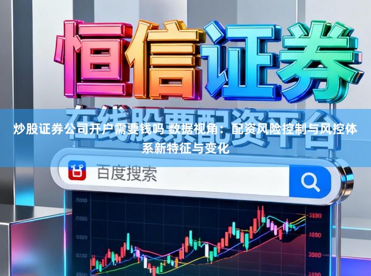 炒股证券公司开户需要钱吗 数据视角：配资风险控制与风控体系新特征与变化