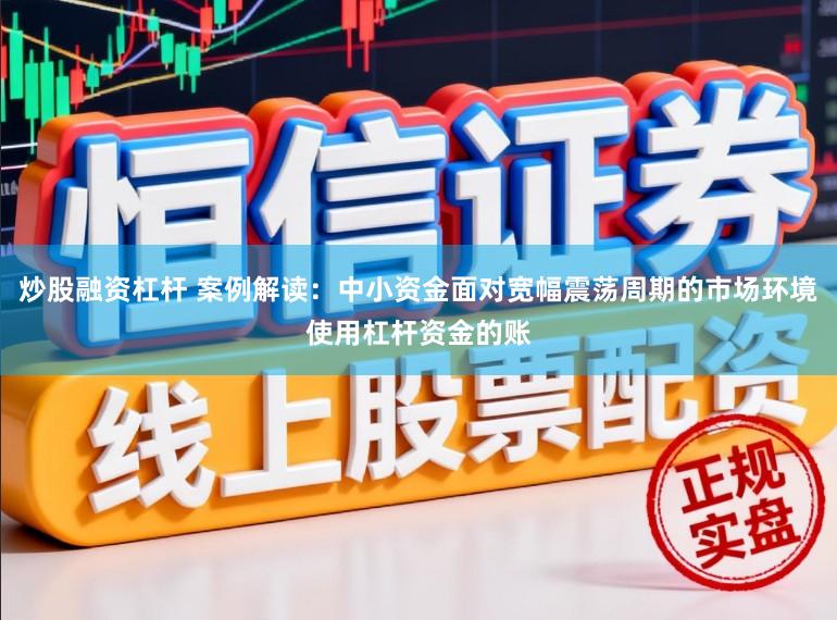 炒股融资杠杆 案例解读：中小资金面对宽幅震荡周期的市场环境使用杠杆资金的账