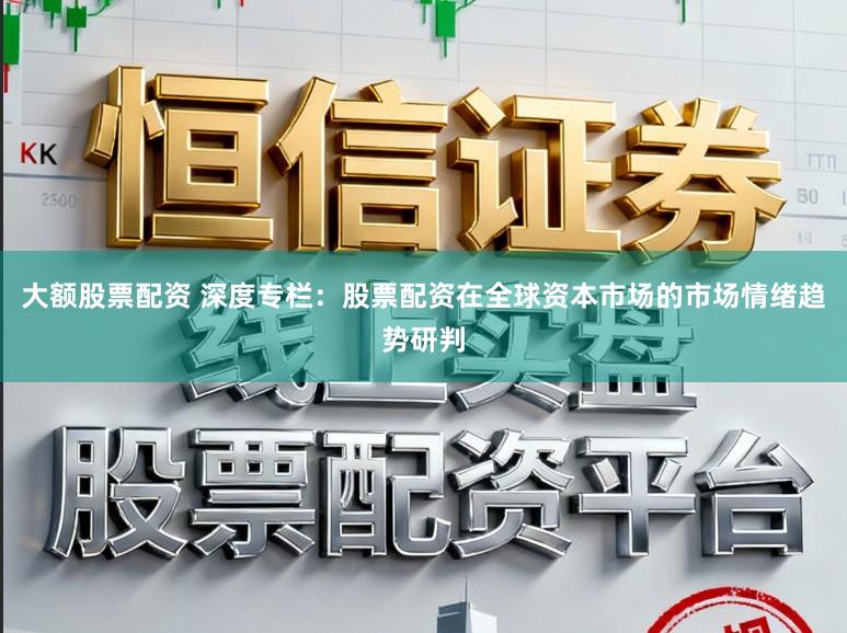 大额股票配资 深度专栏：股票配资在全球资本市场的市场情绪趋势研判