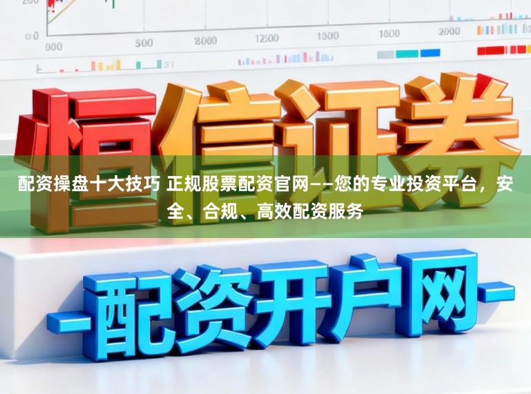 配资操盘十大技巧 正规股票配资官网——您的专业投资平台，安全、合规、高效配资服务