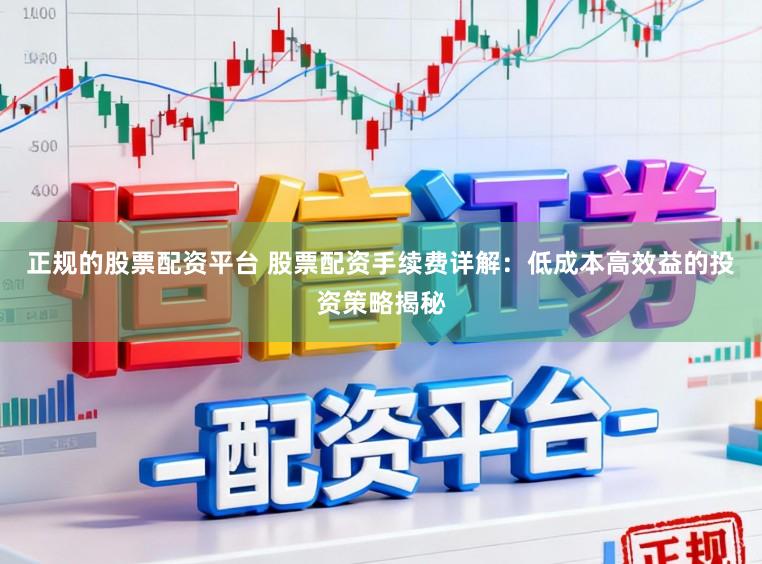 正规的股票配资平台 股票配资手续费详解：低成本高效益的投资策略揭秘