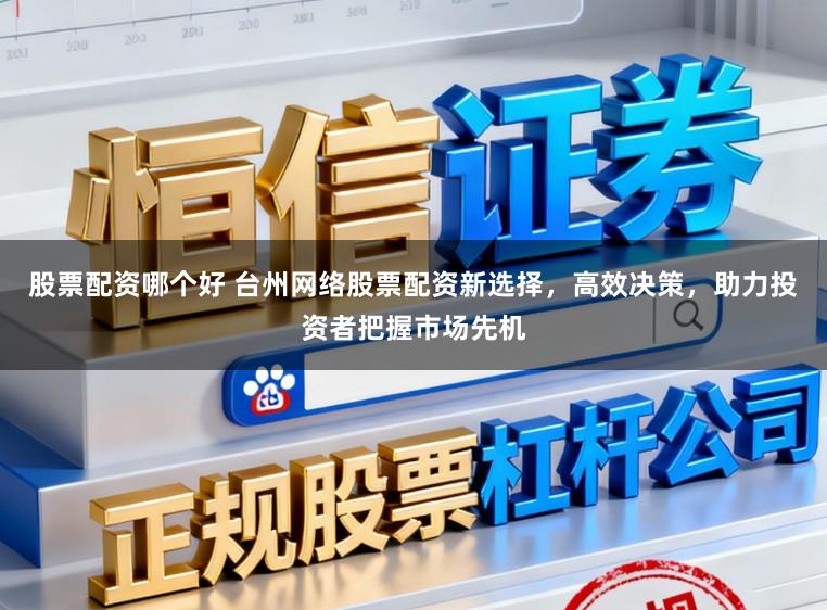 股票配资哪个好 台州网络股票配资新选择，高效决策，助力投资者把握市场先机