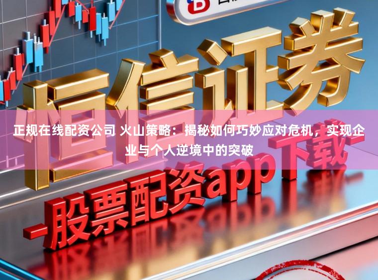 正规在线配资公司 火山策略：揭秘如何巧妙应对危机，实现企业与个人逆境中的突破