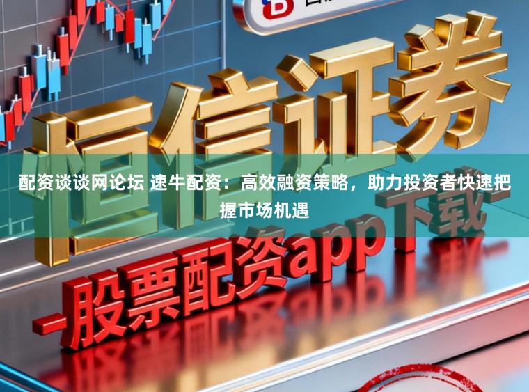 配资谈谈网论坛 速牛配资：高效融资策略，助力投资者快速把握市场机遇