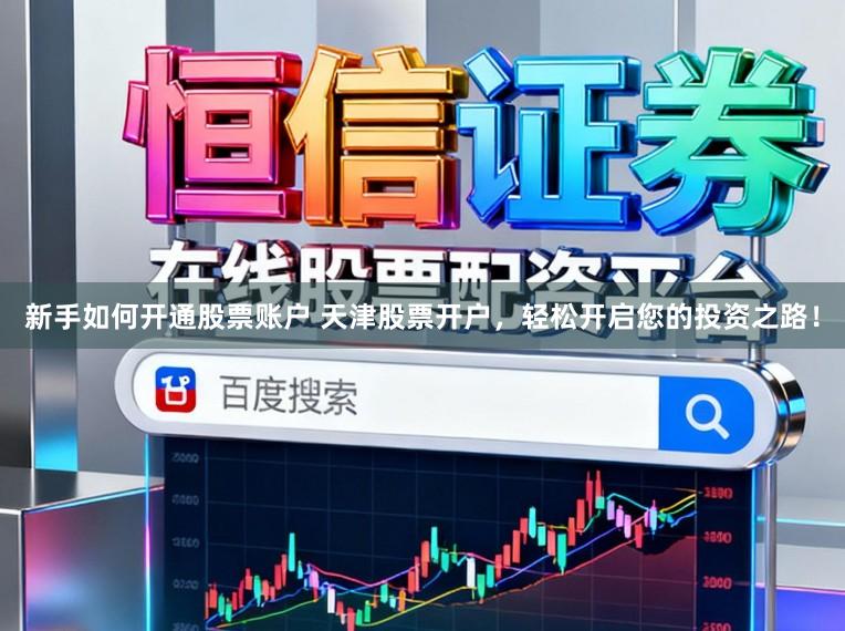 新手如何开通股票账户 天津股票开户，轻松开启您的投资之路！