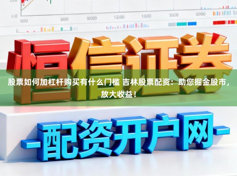 股票如何加杠杆购买有什么门槛 吉林股票配资：助您掘金股市，放大收益！