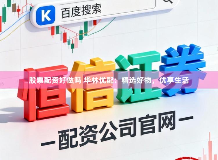 股票配资好做吗 华林优配：精选好物，优享生活