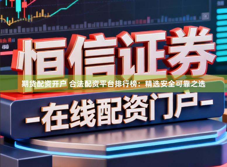 期货配资开户 合法配资平台排行榜：精选安全可靠之选