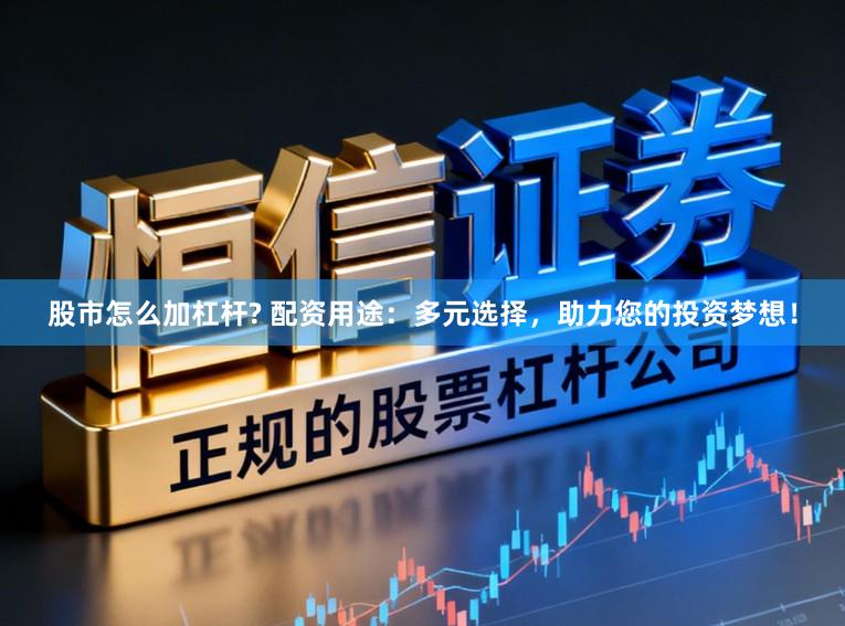 股市怎么加杠杆? 配资用途：多元选择，助力您的投资梦想！