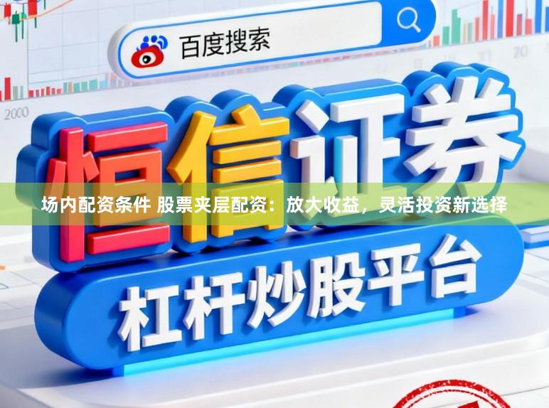 场内配资条件 股票夹层配资：放大收益，灵活投资新选择