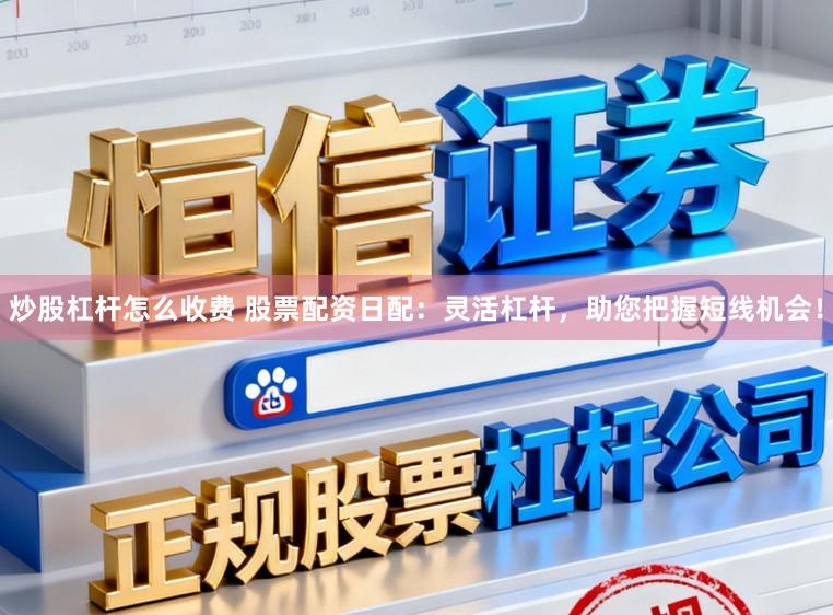 炒股杠杆怎么收费 股票配资日配：灵活杠杆，助您把握短线机会！